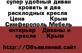 супер удобный диван- кровать и два расклодных кресла › Цена ­ 25 000 - Крым, Симферополь Мебель, интерьер » Диваны и кресла   . Крым